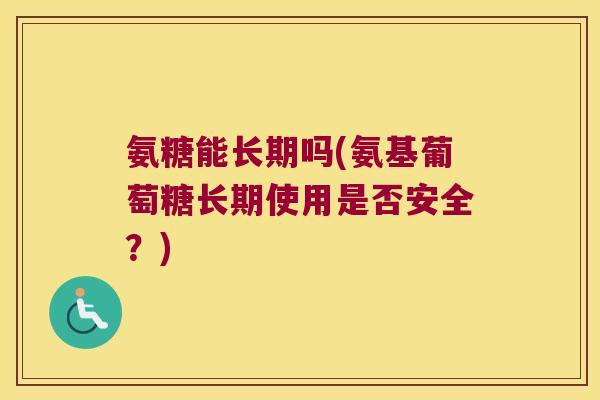 氨糖能长期吗(氨基葡萄糖长期使用是否安全？)