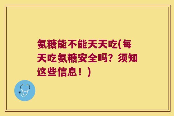 氨糖能不能天天吃(每天吃氨糖安全吗？须知这些信息！)