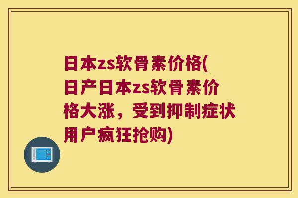 日本zs软骨素价格(日产日本zs软骨素价格大涨,受到抑制症状用户疯狂抢购) 日本zs软骨素价格(日产日本zs软骨素价格大涨,受到抑制症状用户疯狂抢购)