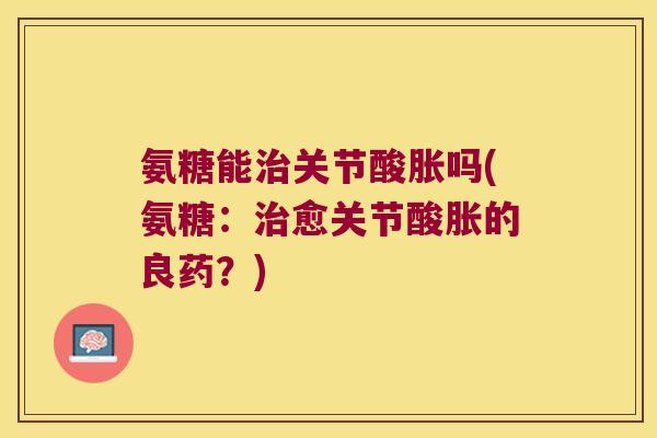 氨糖能关节酸胀吗(氨糖:愈关节酸胀的良药?) 氨糖能关节酸胀吗(氨糖:愈关节酸胀的良药?)
