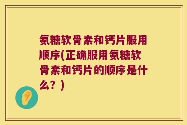氨糖软骨素和钙片服用顺序(正确服用氨糖软骨素和钙片的顺序是什么?) 氨糖软骨素和钙片服用顺序(正确服用氨糖软骨素和钙片的顺序是什么?)