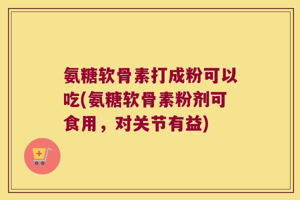 氨糖软骨素打成粉可以吃(氨糖软骨素粉剂可食用,对关节有益) 氨糖软骨素打成粉可以吃(氨糖软骨素粉剂可食用,对关节有益)
