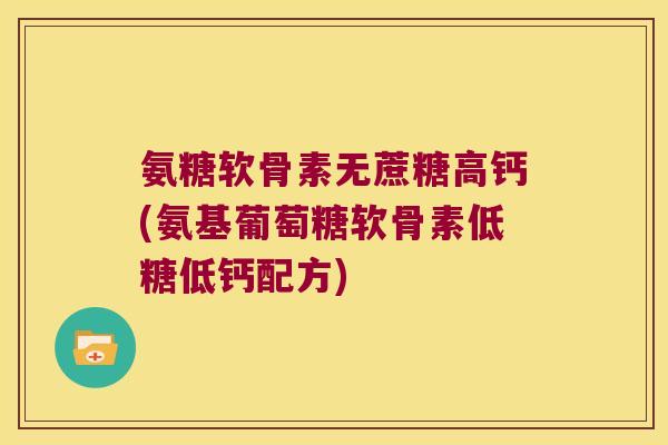 氨糖软骨素无蔗糖高钙(氨基葡萄糖软骨素低糖低钙配方) 氨糖软骨素无蔗糖高钙(氨基葡萄糖软骨素低糖低钙配方)