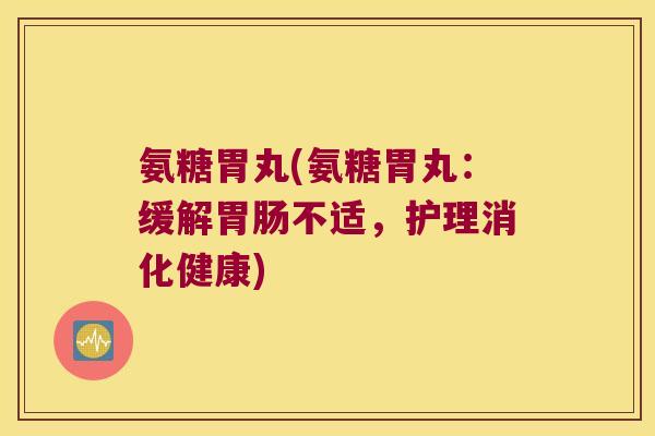 氨糖胃丸(氨糖胃丸:缓解不适,护理消化健康) 氨糖胃丸(氨糖胃丸:缓解不适,护理消化健康)