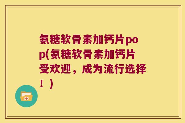 氨糖软骨素加钙片pop(氨糖软骨素加钙片受欢迎，成为流行选择！)
