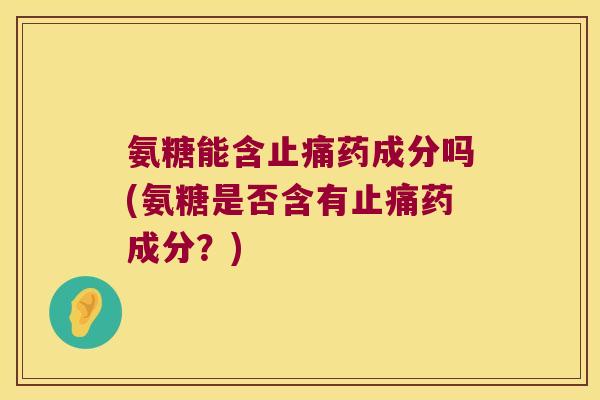 氨糖能含药成分吗(氨糖是否含有药成分?) 氨糖能含药成分吗(氨糖是否含有药成分?)