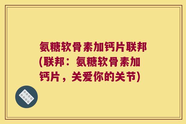 氨糖软骨素加钙片联邦(联邦：氨糖软骨素加钙片，关爱你的关节)