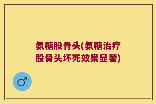 氨糖股骨头(氨糖股骨头坏死效果显著) 氨糖股骨头(氨糖股骨头坏死效果显著)