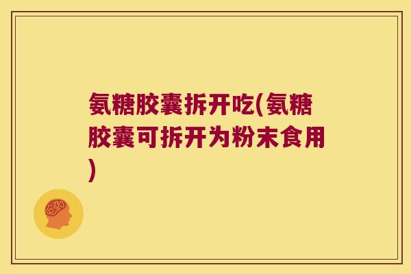 氨糖胶囊拆开吃(氨糖胶囊可拆开为粉末食用) 氨糖胶囊拆开吃(氨糖胶囊可拆开为粉末食用)