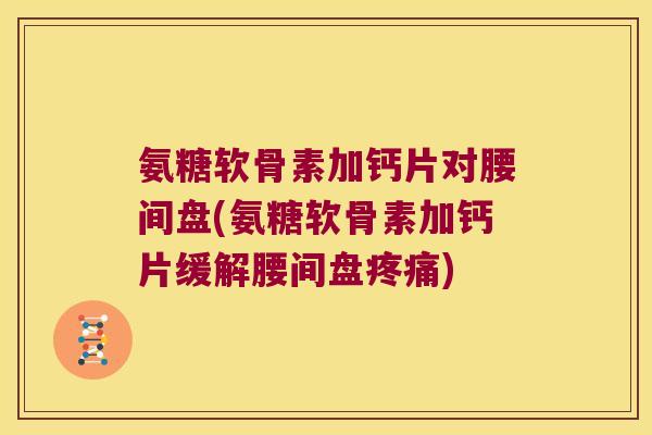 氨糖软骨素加钙片对腰间盘(氨糖软骨素加钙片缓解腰间盘) 氨糖软骨素加钙片对腰间盘(氨糖软骨素加钙片缓解腰间盘)