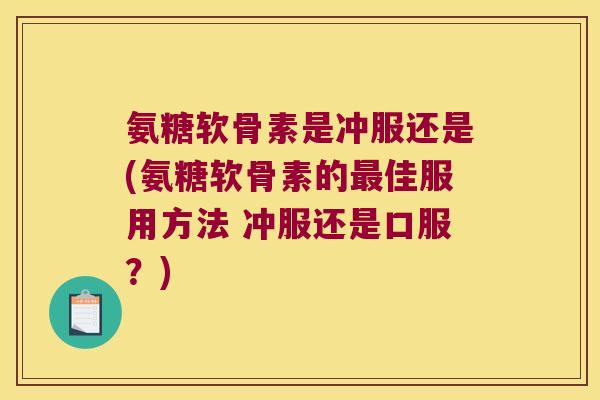氨糖软骨素是冲服还是(氨糖软骨素的佳服用方法 冲服还是口服?) 氨糖软骨素是冲服还是(氨糖软骨素的佳服用方法 冲服还是口服?)