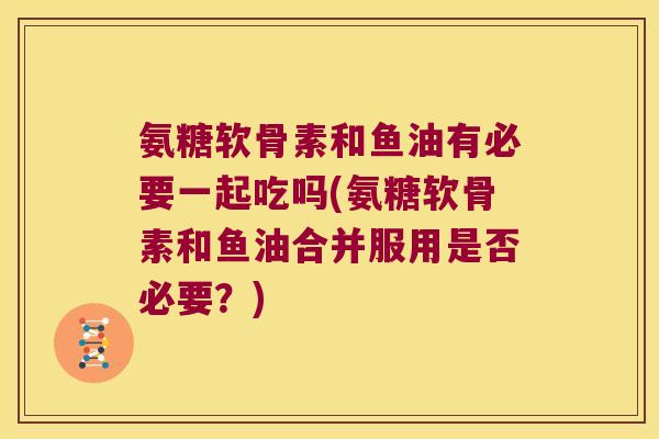 氨糖软骨素和鱼油有必要一起吃吗(氨糖软骨素和鱼油合并服用是否必要?) 氨糖软骨素和鱼油有必要一起吃吗(氨糖软骨素和鱼油合并服用是否必要?)