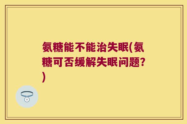 氨糖能不能(氨糖可否缓解问题？)