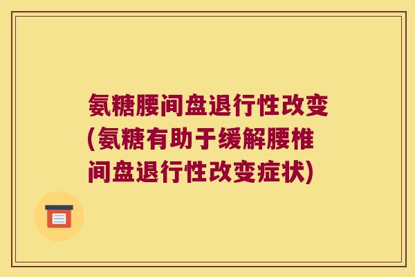 氨糖腰间盘改变(氨糖有助于缓解腰椎间盘改变症状) 氨糖腰间盘改变(氨糖有助于缓解腰椎间盘改变症状)