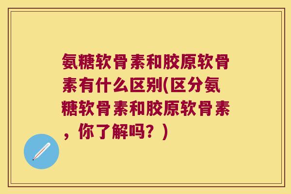 氨糖软骨素和胶原软骨素有什么区别(区分氨糖软骨素和胶原软骨素,你了解吗?) 氨糖软骨素和胶原软骨素有什么区别(区分氨糖软骨素和胶原软骨素,你了解吗?)