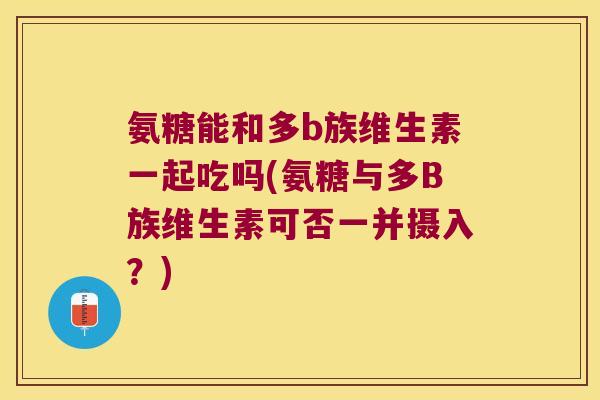氨糖能和多b族维生素一起吃吗(氨糖与多B族维生素可否一并摄入？)