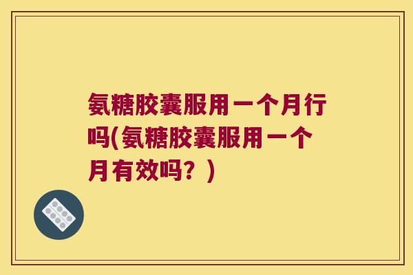 氨糖胶囊服用一个月行吗(氨糖胶囊服用一个月有效吗?) 氨糖胶囊服用一个月行吗(氨糖胶囊服用一个月有效吗?)