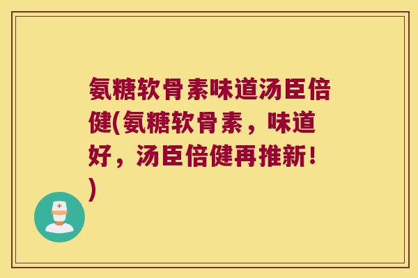 氨糖软骨素味道汤臣倍健(氨糖软骨素,味道好,汤臣倍健再推新!) 氨糖软骨素味道汤臣倍健(氨糖软骨素,味道好,汤臣倍健再推新!)