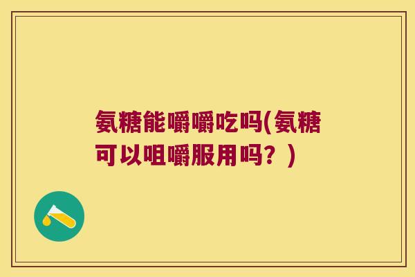 氨糖能嚼嚼吃吗(氨糖可以咀嚼服用吗?) 氨糖能嚼嚼吃吗(氨糖可以咀嚼服用吗?)