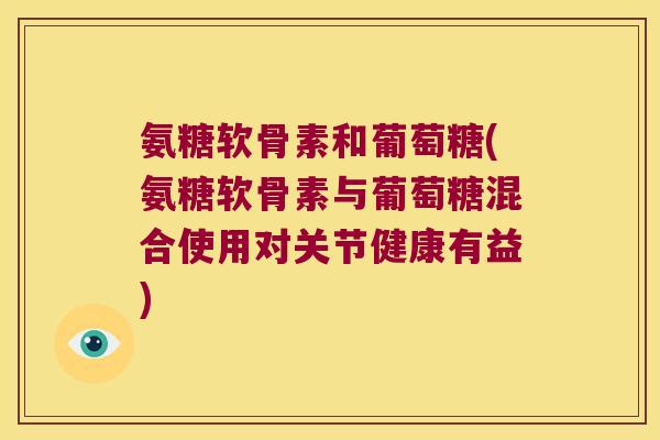 氨糖软骨素和葡萄糖(氨糖软骨素与葡萄糖混合使用对关节健康有益) 氨糖软骨素和葡萄糖(氨糖软骨素与葡萄糖混合使用对关节健康有益)