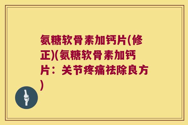 氨糖软骨素加钙片(修正)(氨糖软骨素加钙片：关节祛除良方)