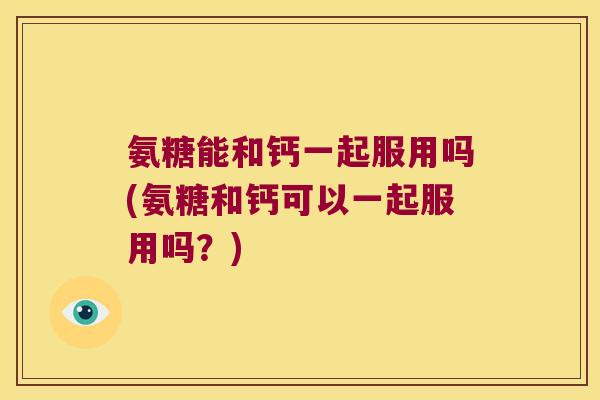 氨糖能和钙一起服用吗(氨糖和钙可以一起服用吗?) 氨糖能和钙一起服用吗(氨糖和钙可以一起服用吗?)