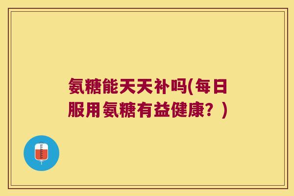 氨糖能天天补吗(每日服用氨糖有益健康?) 氨糖能天天补吗(每日服用氨糖有益健康?)