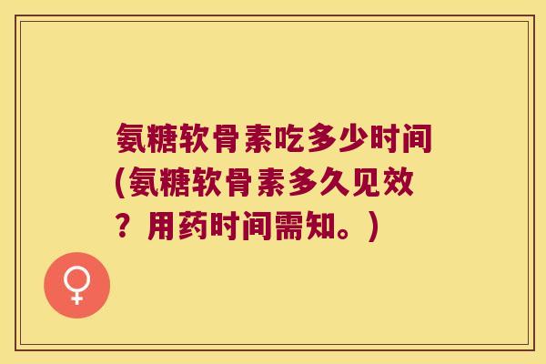 氨糖软骨素吃多少时间(氨糖软骨素多久见效?用药时间需知。) 氨糖软骨素吃多少时间(氨糖软骨素多久见效?用药时间需知。)