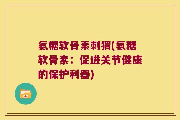 氨糖软骨素刺猬(氨糖软骨素:促进关节健康的保护利器) 氨糖软骨素刺猬(氨糖软骨素:促进关节健康的保护利器)