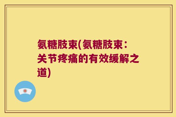 氨糖肢束(氨糖肢束:关节的有效缓解之道) 氨糖肢束(氨糖肢束:关节的有效缓解之道)