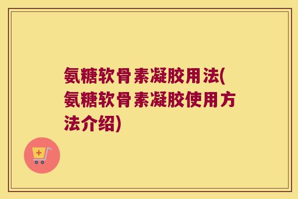 氨糖软骨素凝胶用法(氨糖软骨素凝胶使用方法介绍) 氨糖软骨素凝胶用法(氨糖软骨素凝胶使用方法介绍)