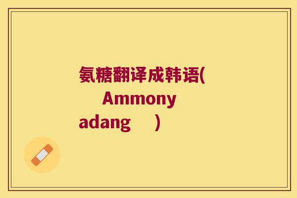 氨糖翻译成韩语(      Ammonyadang    )