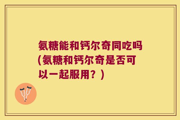 氨糖能和钙尔奇同吃吗(氨糖和钙尔奇是否可以一起服用?) 氨糖能和钙尔奇同吃吗(氨糖和钙尔奇是否可以一起服用?)