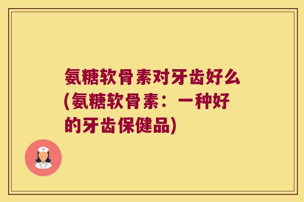 氨糖软骨素对牙齿好么(氨糖软骨素:一种好的牙齿保健品) 氨糖软骨素对牙齿好么(氨糖软骨素:一种好的牙齿保健品)