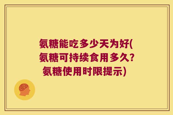 氨糖能吃多少天为好(氨糖可持续食用多久? 氨糖使用时限提示) 氨糖能吃多少天为好(氨糖可持续食用多久? 氨糖使用时限提示)