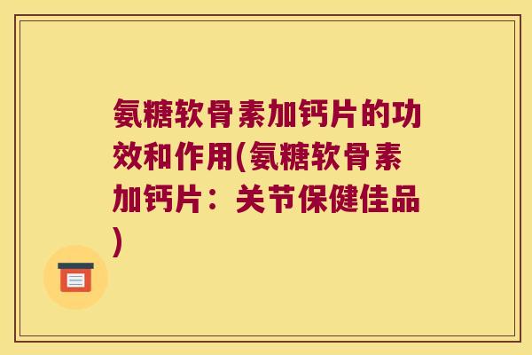 氨糖软骨素加钙片的功效和作用(氨糖软骨素加钙片:关节保健佳品) 氨糖软骨素加钙片的功效和作用(氨糖软骨素加钙片:关节保健佳品)