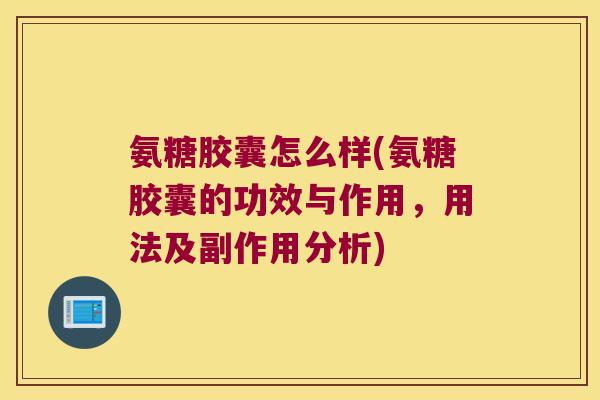 氨糖胶囊怎么样(氨糖胶囊的功效与作用,用法及副作用分析) 氨糖胶囊怎么样(氨糖胶囊的功效与作用,用法及副作用分析)