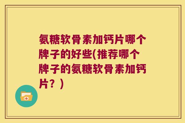 氨糖软骨素加钙片哪个牌子的好些(推荐哪个牌子的氨糖软骨素加钙片？)