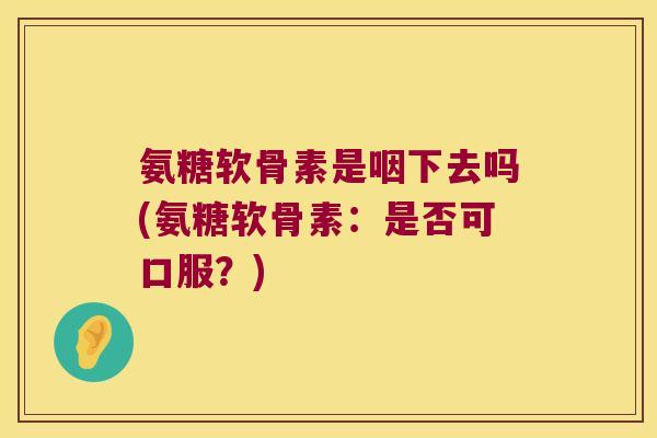 氨糖软骨素是咽下去吗(氨糖软骨素：是否可口服？)
