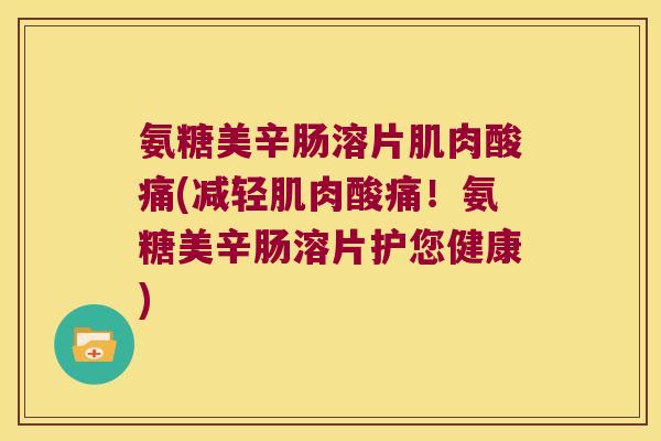 氨糖美辛肠溶片肌肉酸痛(减轻肌肉酸痛!氨糖美辛肠溶片护您健康) 氨糖美辛肠溶片肌肉酸痛(减轻肌肉酸痛!氨糖美辛肠溶片护您健康)