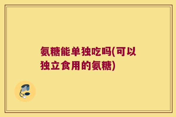氨糖能单独吃吗(可以独立食用的氨糖) 氨糖能单独吃吗(可以独立食用的氨糖)