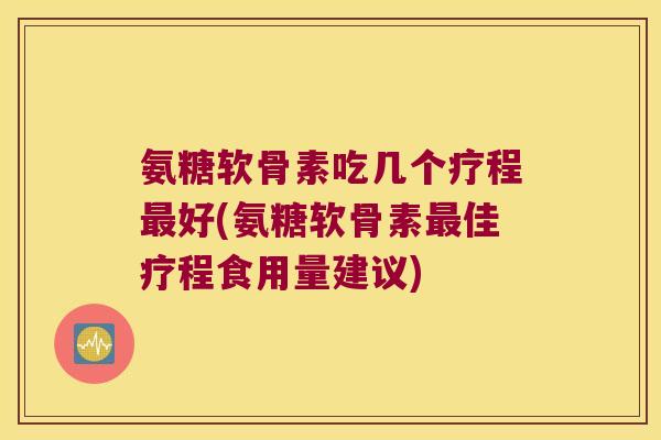 氨糖软骨素吃几个疗程好(氨糖软骨素佳疗程食用量建议) 氨糖软骨素吃几个疗程好(氨糖软骨素佳疗程食用量建议)