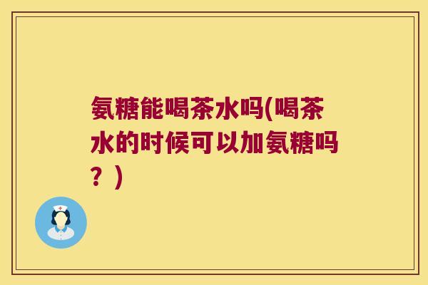 氨糖能喝茶水吗(喝茶水的时候可以加氨糖吗?) 氨糖能喝茶水吗(喝茶水的时候可以加氨糖吗?)