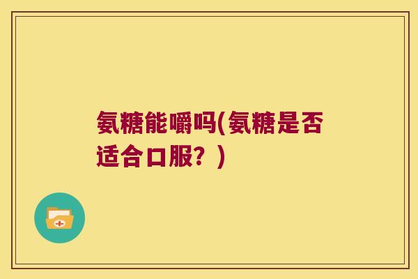氨糖能嚼吗(氨糖是否适合口服？)