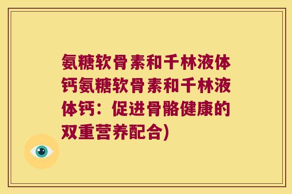 氨糖软骨素和千林液体钙氨糖软骨素和千林液体钙:促进骨骼健康的双重营养配合) 氨糖软骨素和千林液体钙氨糖软骨素和千林液体钙:促进骨骼健康的双重营养配合)
