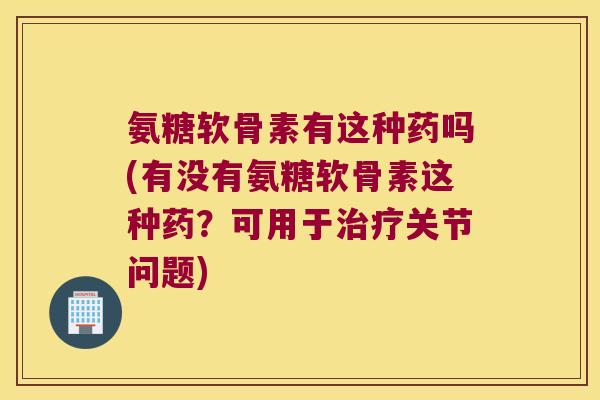 氨糖软骨素有这种药吗(有没有氨糖软骨素这种药?可用于关节问题) 氨糖软骨素有这种药吗(有没有氨糖软骨素这种药?可用于关节问题)