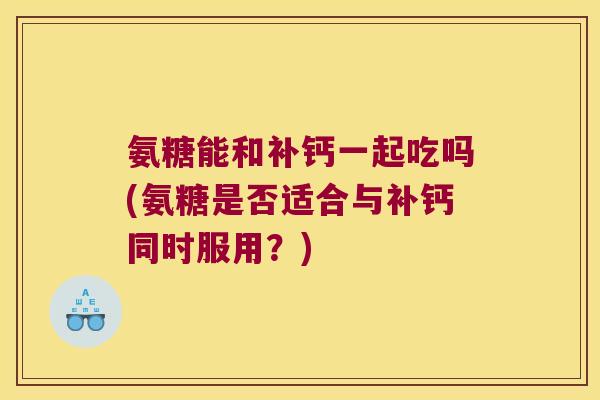 氨糖能和补钙一起吃吗(氨糖是否适合与补钙同时服用？)