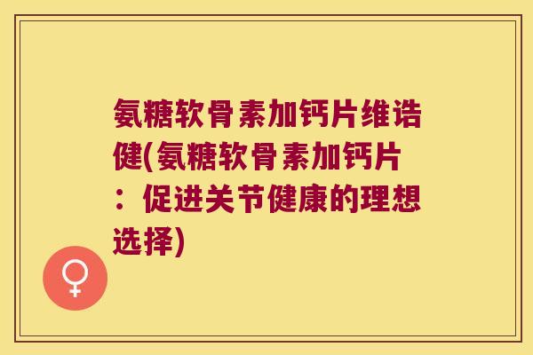 氨糖软骨素加钙片维诰健(氨糖软骨素加钙片:促进关节健康的理想选择) 氨糖软骨素加钙片维诰健(氨糖软骨素加钙片:促进关节健康的理想选择)