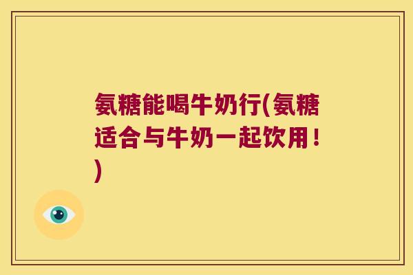 氨糖能喝牛奶行(氨糖适合与牛奶一起饮用!) 氨糖能喝牛奶行(氨糖适合与牛奶一起饮用!)