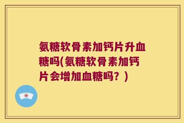 氨糖软骨素加钙片升吗(氨糖软骨素加钙片会增加吗?) 氨糖软骨素加钙片升吗(氨糖软骨素加钙片会增加吗?)